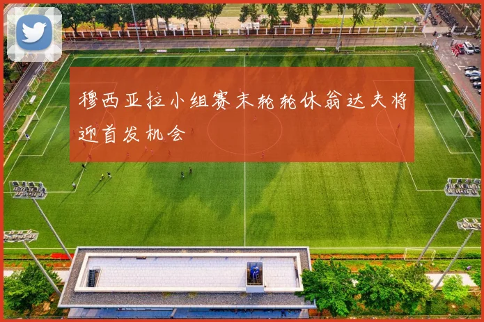 穆西亚拉小组赛末轮轮休翁达夫将迎首发机会