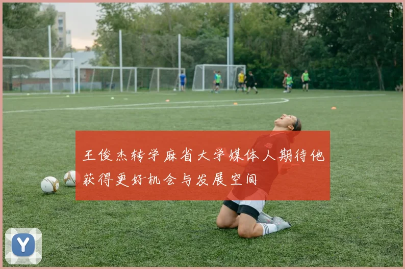王俊杰转学麻省大学媒体人期待他获得更好机会与发展空间