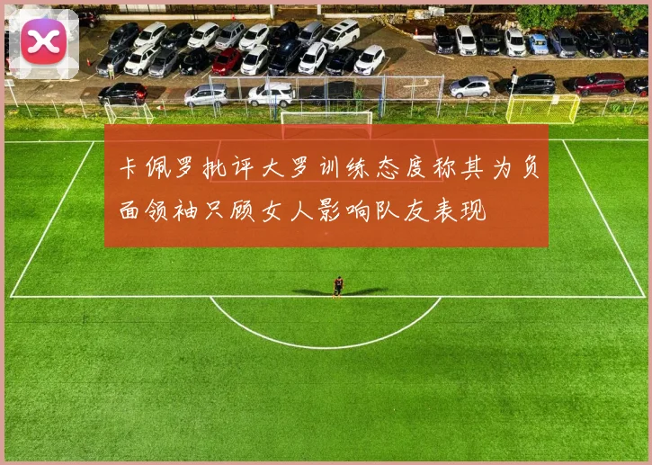 卡佩罗批评大罗训练态度称其为负面领袖只顾女人影响队友表现