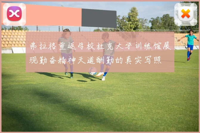 弗拉格重返母校杜克大学训练馆展现勤奋精神天道酬勤的真实写照