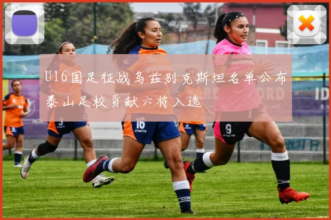 U16国足征战乌兹别克斯坦名单公布泰山足校贡献六将入选