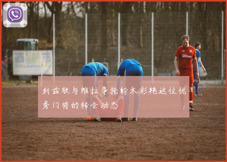 利兹联与维拉争抢铃木彩艳这位优秀门将的转会动态