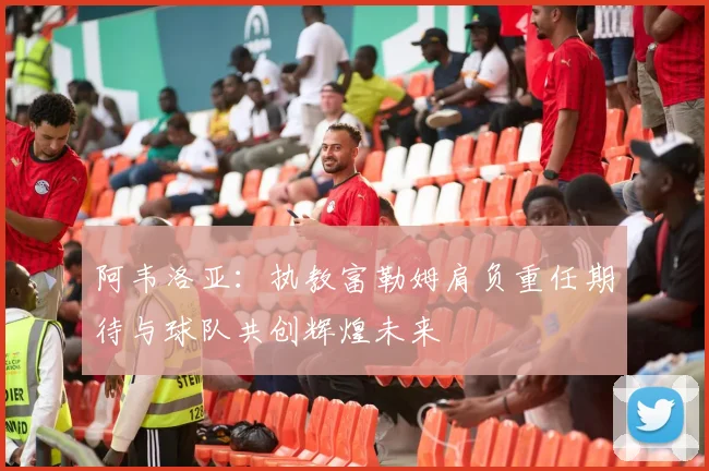 阿韦洛亚：执教富勒姆肩负重任期待与球队共创辉煌未来