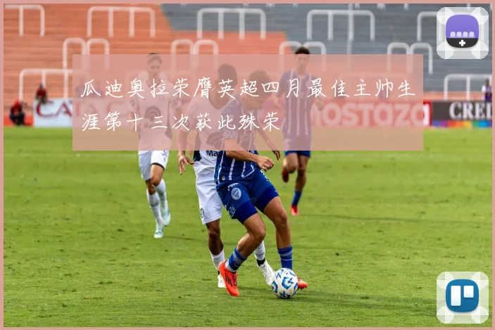 瓜迪奥拉荣膺英超四月最佳主帅生涯第十三次获此殊荣