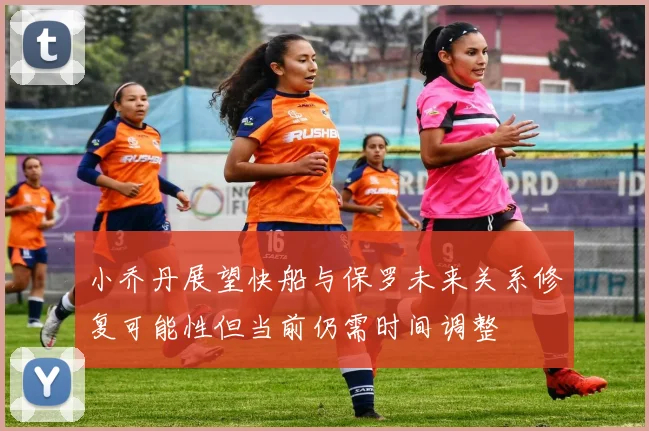 小乔丹展望快船与保罗未来关系修复可能性但当前仍需时间调整