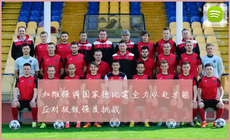 加维强调国家德比需全力以赴才能应对极致强度挑战