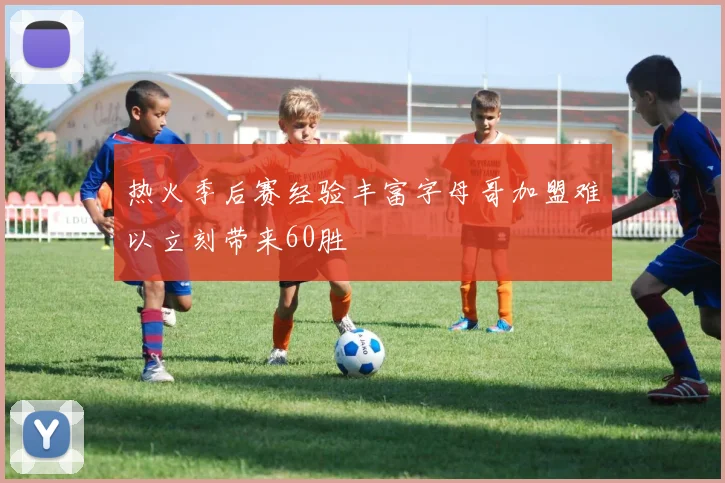 热火季后赛经验丰富字母哥加盟难以立刻带来60胜