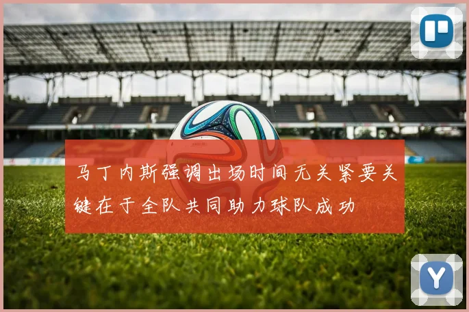 马丁内斯强调出场时间无关紧要关键在于全队共同助力球队成功