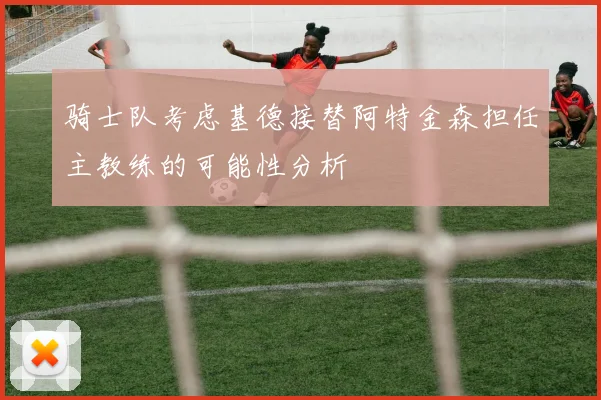 骑士队考虑基德接替阿特金森担任主教练的可能性分析