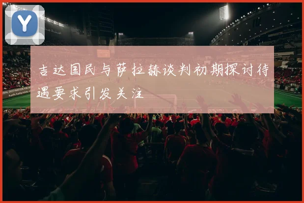吉达国民与萨拉赫谈判初期探讨待遇要求引发关注