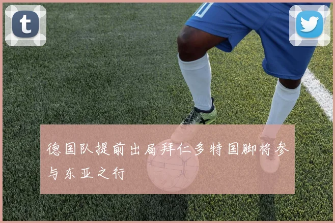 德国队提前出局拜仁多特国脚将参与东亚之行