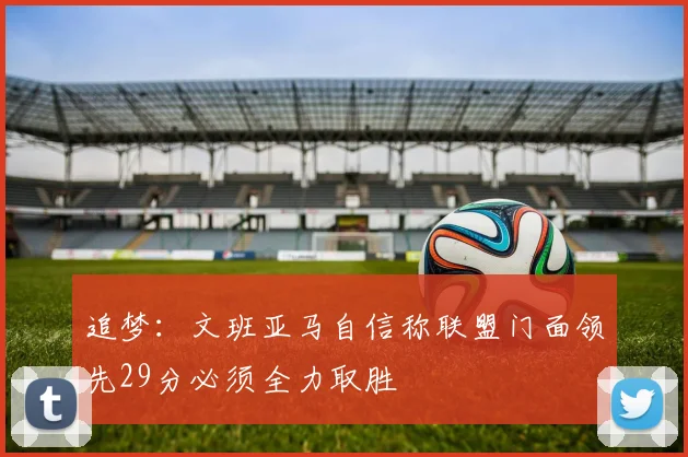 追梦：文班亚马自信称联盟门面领先29分必须全力取胜