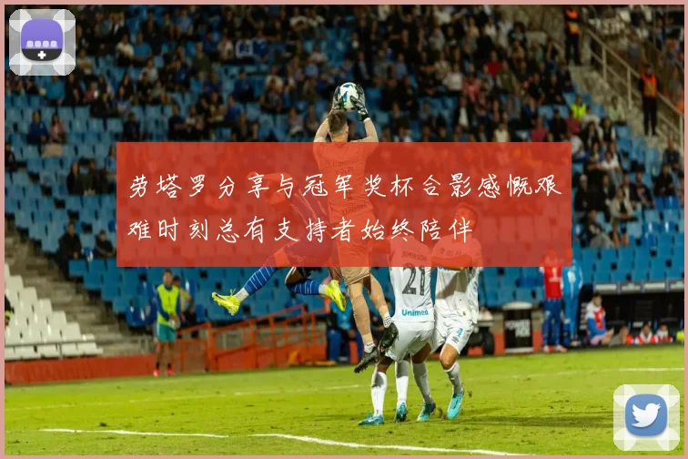 劳塔罗分享与冠军奖杯合影感慨艰难时刻总有支持者始终陪伴