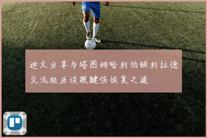 迪文分享与塔图姆哈利伯顿利拉德交流经历谈跟腱伤恢复之道